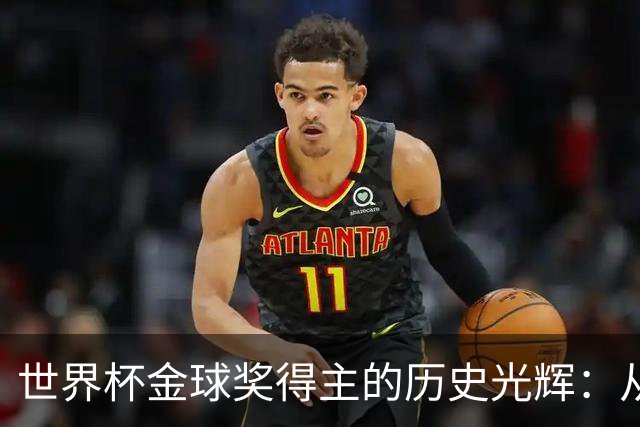 世界杯金球奖得主的历史光辉：从未远离金球奖前五