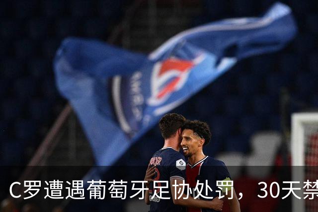 C罗遭遇葡萄牙足协处罚，30天禁赛与255欧元罚款引发热议